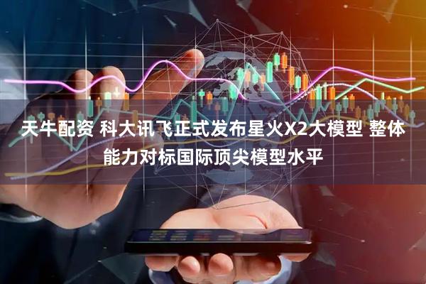天牛配资 科大讯飞正式发布星火X2大模型 整体能力对标国际顶尖模型水平