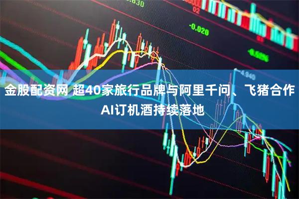 金股配资网 超40家旅行品牌与阿里千问、飞猪合作 AI订机酒持续落地