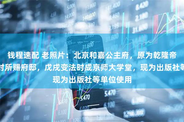 钱程速配 老照片：北京和嘉公主府，原为乾隆帝四女下嫁时所赐府邸，戊戌变法时成京师大学堂，现为出版社等单位使用