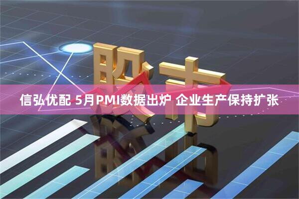 信弘优配 5月PMI数据出炉 企业生产保持扩张