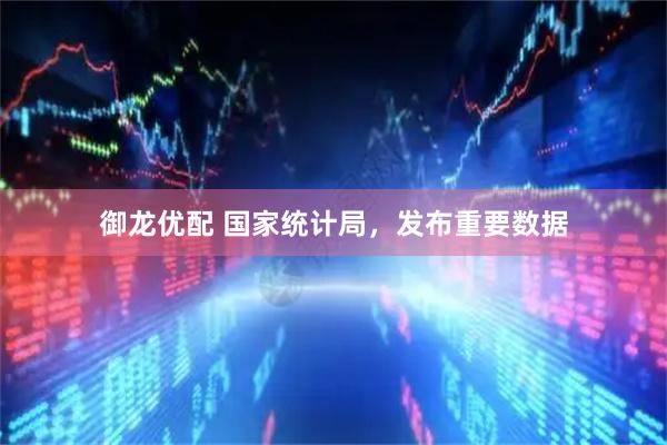 御龙优配 国家统计局，发布重要数据