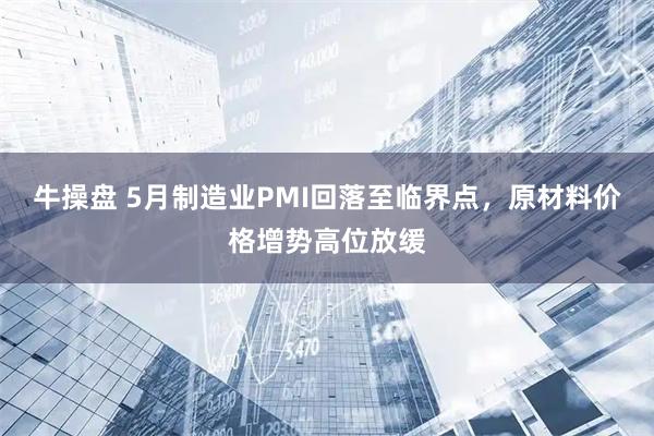 牛操盘 5月制造业PMI回落至临界点，原材料价格增势高位放缓