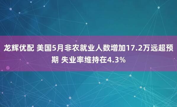 龙辉优配 美国5月非农就业人数增加17.2万远超预期 失业率维持在4.3%