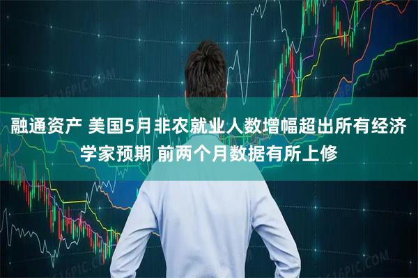 融通资产 美国5月非农就业人数增幅超出所有经济学家预期 前两个月数据有所上修