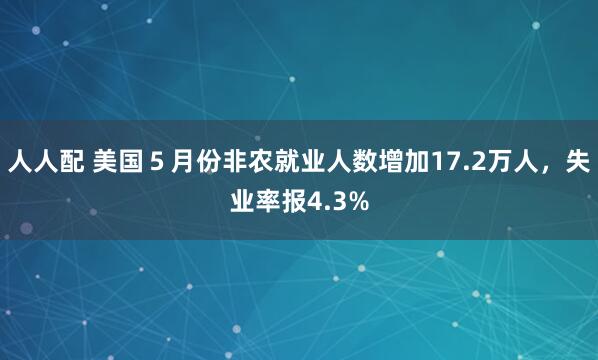 人人配 美国5月份非农就业人数增加17.2万人,失业率报4.3%
