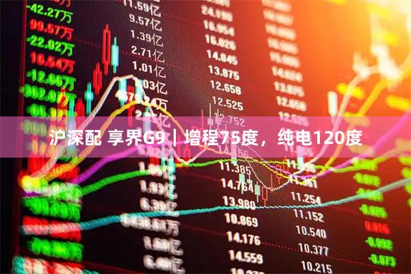 沪深配 享界G9｜增程75度，纯电120度
