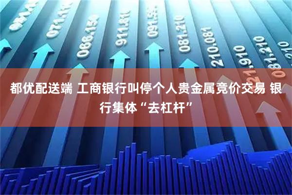 都优配送端 工商银行叫停个人贵金属竞价交易 银行集体“去杠杆”