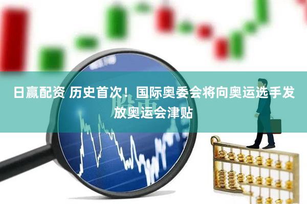 日赢配资 历史首次！国际奥委会将向奥运选手发放奥运会津贴