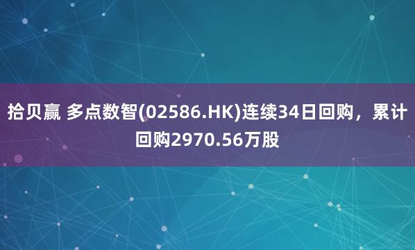 拾贝赢 多点数智(02586.HK)连续34日回购，累计回购2970.56万股