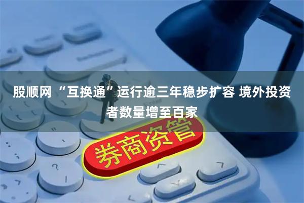 股顺网 “互换通”运行逾三年稳步扩容 境外投资者数量增至百家
