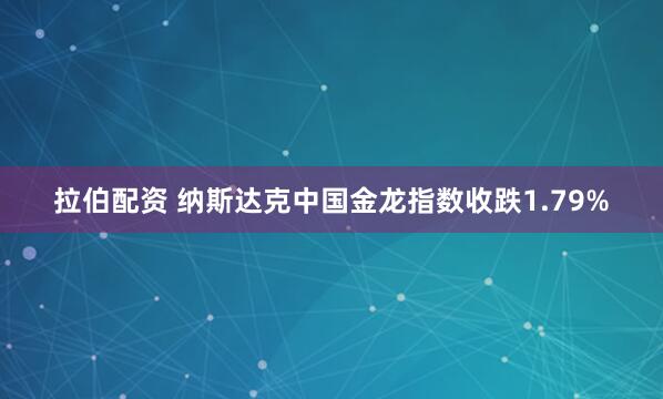 拉伯配资 纳斯达克中国金龙指数收跌1.79%