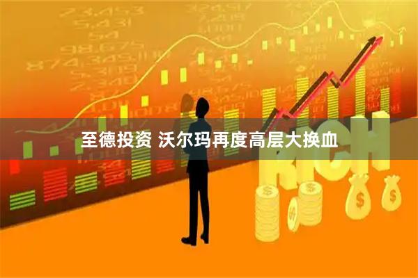 至德投资 沃尔玛再度高层大换血