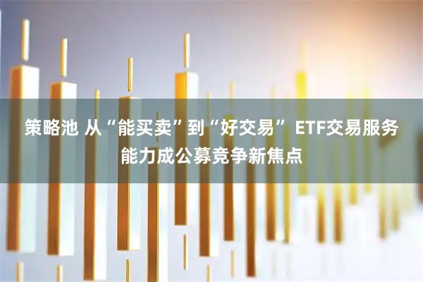 策略池 从“能买卖”到“好交易” ETF交易服务能力成公募竞争新焦点