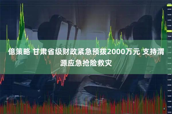 億策略 甘肃省级财政紧急预拨2000万元 支持渭源应急抢险救灾
