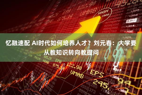 忆融速配 AI时代如何培养人才？刘元春：大学要从教知识转向教提问
