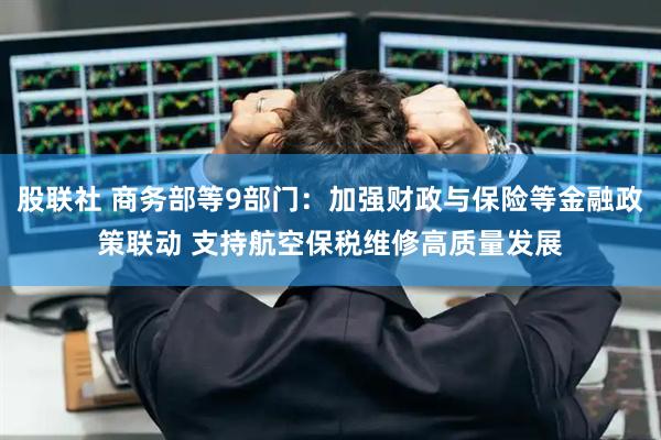 股联社 商务部等9部门：加强财政与保险等金融政策联动 支持航空保税维修高质量发展